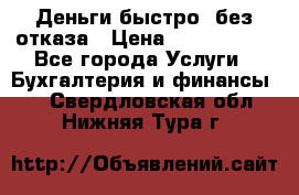 Деньги быстро, без отказа › Цена ­ 3 000 000 - Все города Услуги » Бухгалтерия и финансы   . Свердловская обл.,Нижняя Тура г.